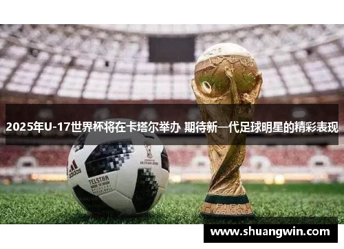 2025年U-17世界杯将在卡塔尔举办 期待新一代足球明星的精彩表现