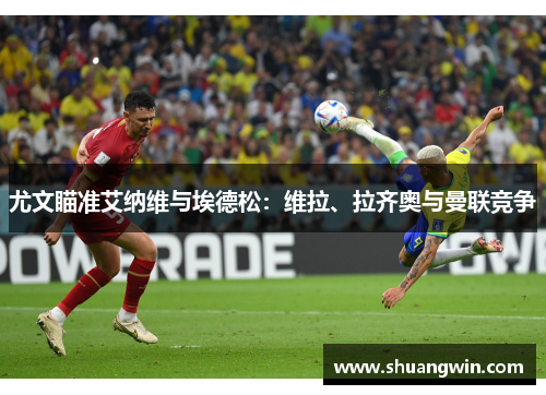 尤文瞄准艾纳维与埃德松：维拉、拉齐奥与曼联竞争