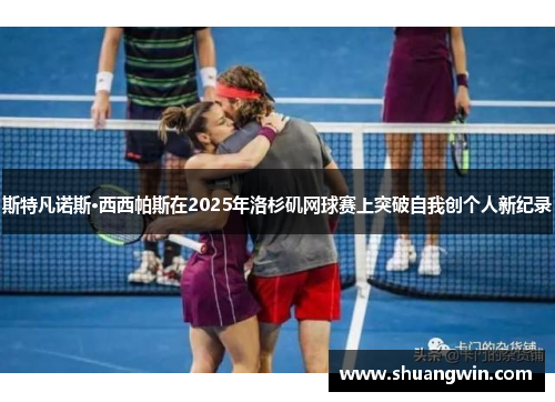 斯特凡诺斯·西西帕斯在2025年洛杉矶网球赛上突破自我创个人新纪录