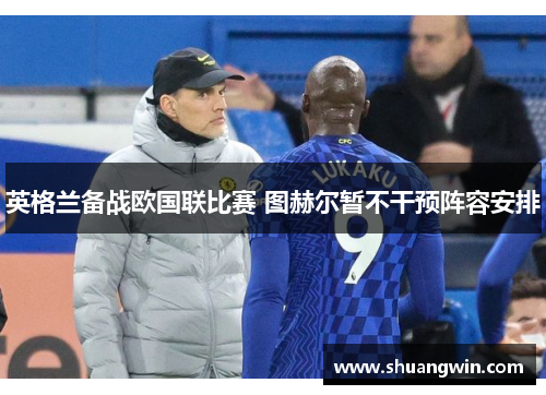 英格兰备战欧国联比赛 图赫尔暂不干预阵容安排